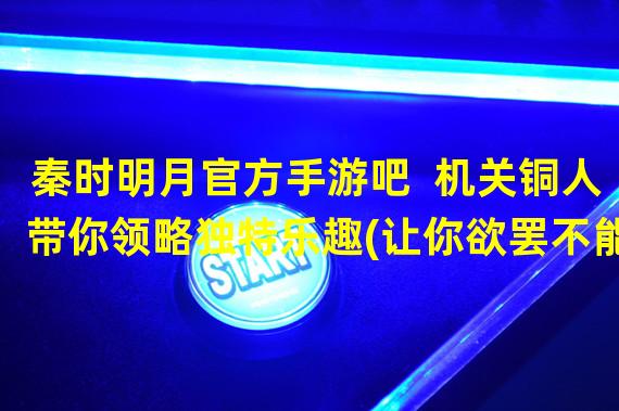 秦时明月官方手游吧  机关铜人带你领略独特乐趣(让你欲罢不能)